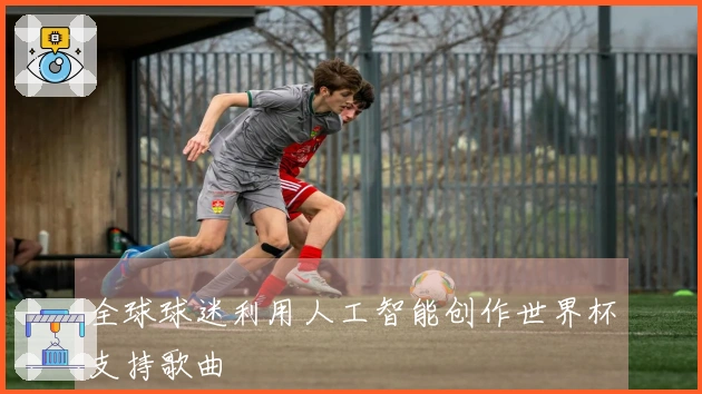 全球球迷利用人工智能创作世界杯支持歌曲