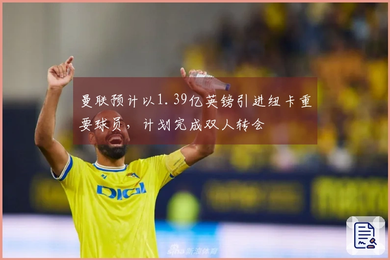 曼联预计以1.39亿英镑引进纽卡重要球员，计划完成双人转会
